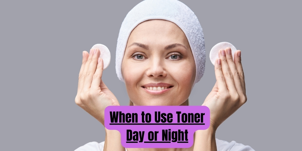 When to Use Toner Day or Night
