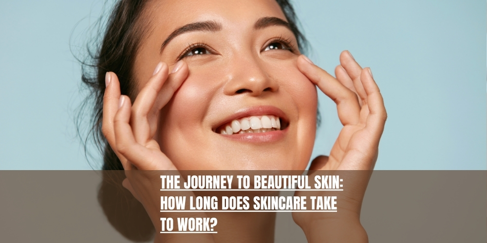 The Journey to Beautiful Skin How Long Does Skincare Take to Work