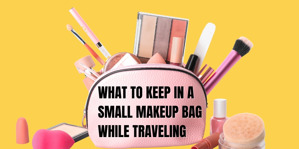 What to Keep in a Small Makeup Bag While Traveling
