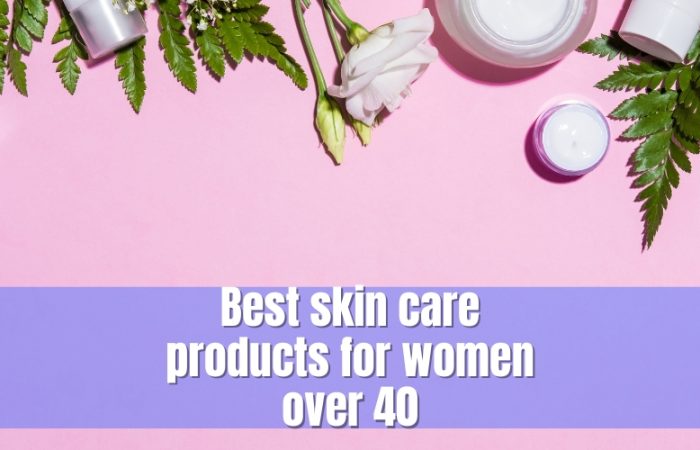 Best skin care products for women over 40