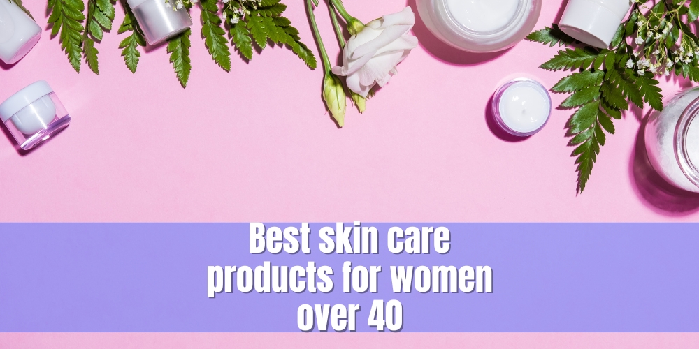 Best skin care products for women over 40