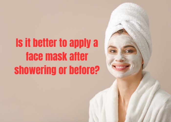 Is it better to apply a face mask after showering or before?