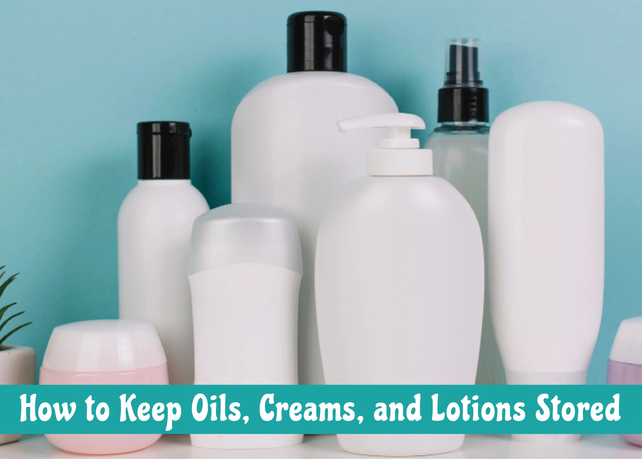 How to Keep Oils, Creams, and Lotions Stored