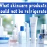 What skincare products should not be refrigerated?