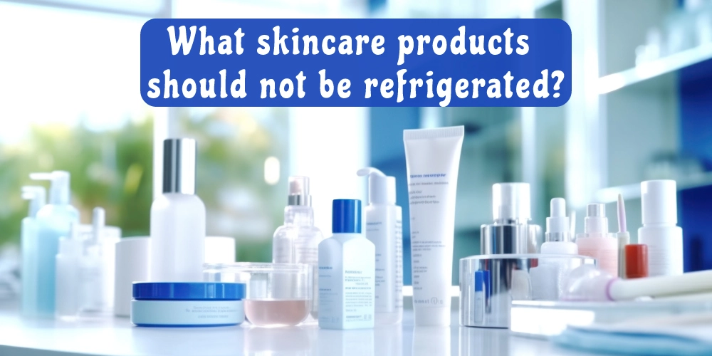 What skincare products should not be refrigerated