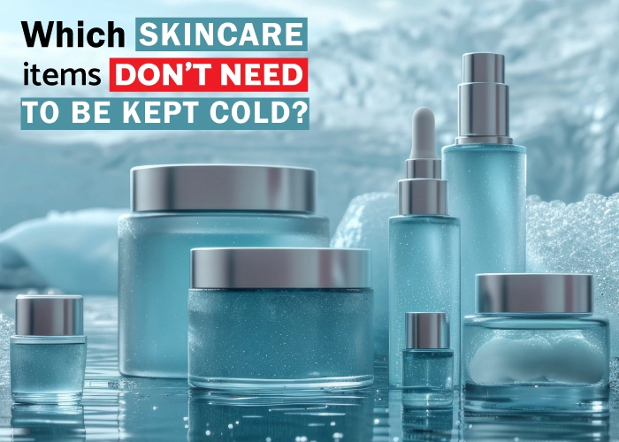 Which skincare items don't need to be kept cold